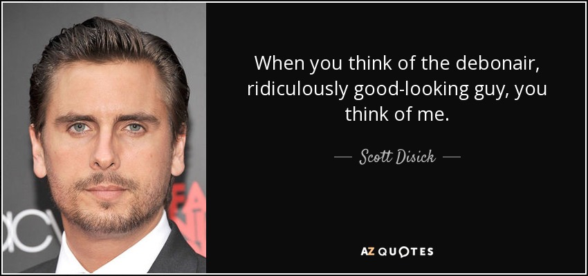 When you think of the debonair, ridiculously good-looking guy, you think of me. - Scott Disick