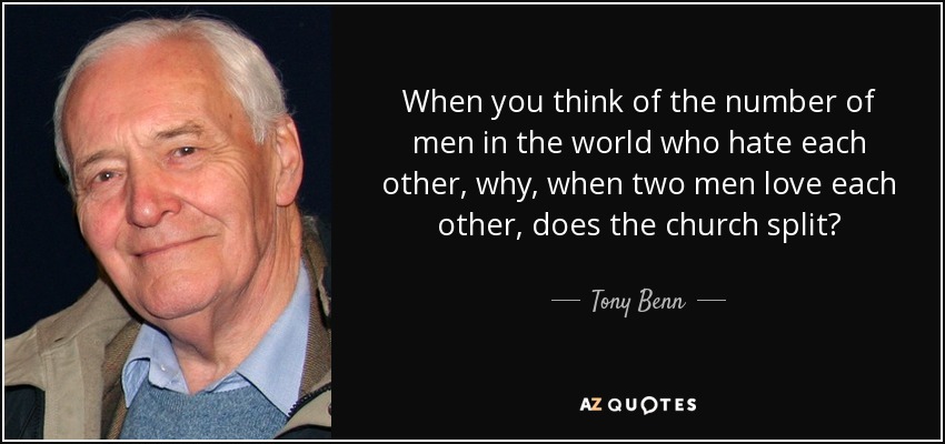 When you think of the number of men in the world who hate each other, why, when two men love each other, does the church split? - Tony Benn