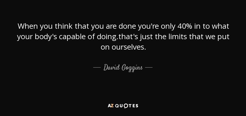 When you think that you are done you're only 40% in to what your body's capable of doing.that's just the limits that we put on ourselves. - David Goggins