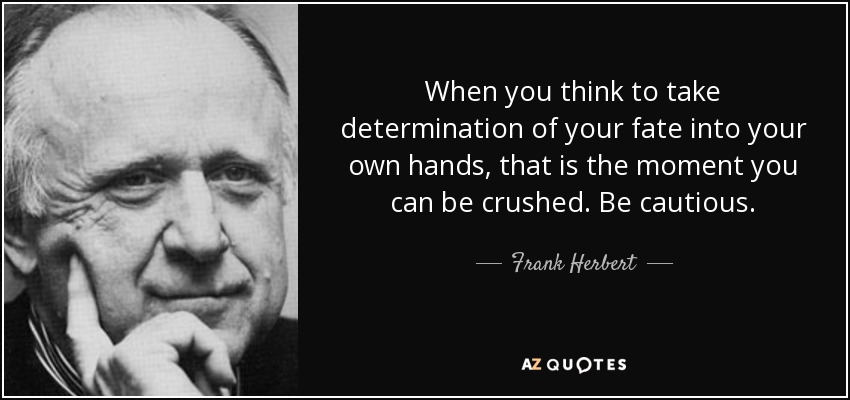 When you think to take determination of your fate into your own hands, that is the moment you can be crushed. Be cautious. - Frank Herbert