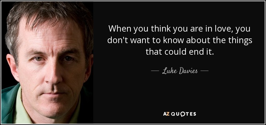 When you think you are in love, you don't want to know about the things that could end it. - Luke Davies