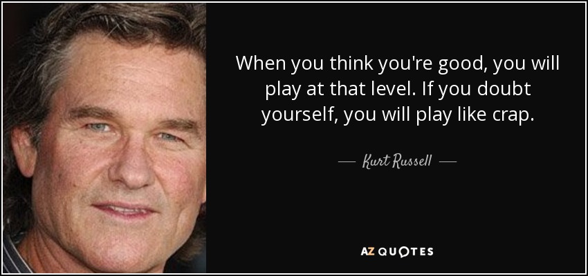 When you think you're good, you will play at that level. If you doubt yourself, you will play like crap. - Kurt Russell