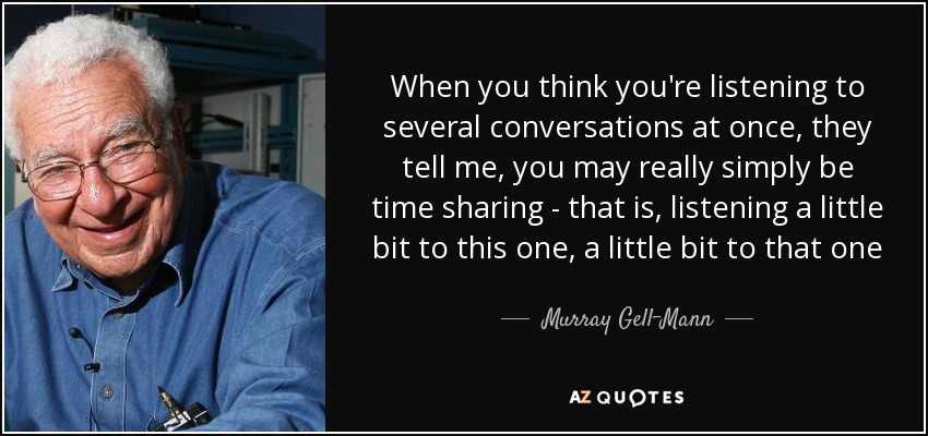 When you think you're listening to several conversations at once, they tell me, you may really simply be time sharing - that is, listening a little bit to this one, a little bit to that one - Murray Gell-Mann