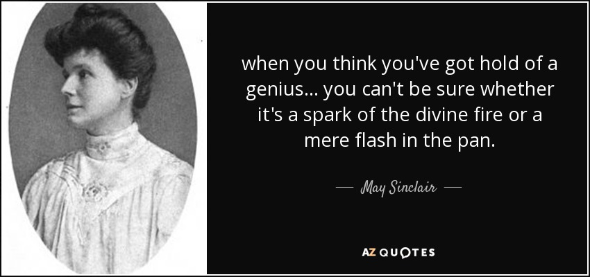 when you think you've got hold of a genius ... you can't be sure whether it's a spark of the divine fire or a mere flash in the pan. - May Sinclair