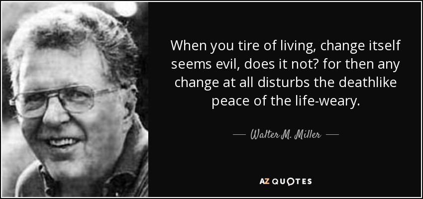 When you tire of living, change itself seems evil, does it not? for then any change at all disturbs the deathlike peace of the life-weary. - Walter M. Miller, Jr.