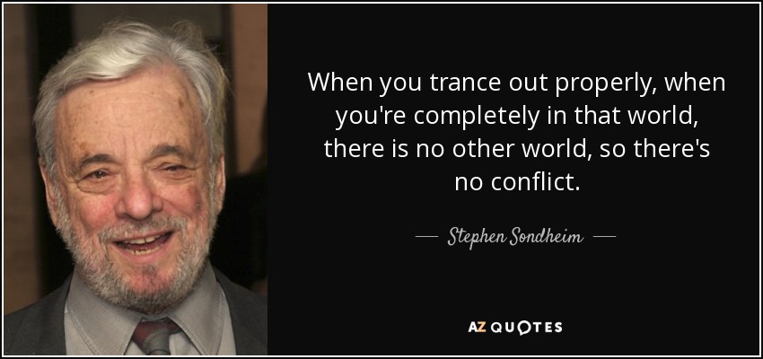 When you trance out properly, when you're completely in that world, there is no other world, so there's no conflict. - Stephen Sondheim