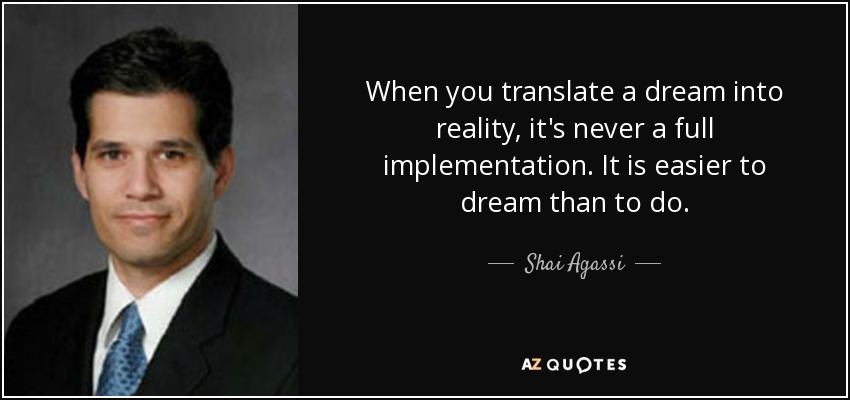 When you translate a dream into reality, it's never a full implementation. It is easier to dream than to do. - Shai Agassi