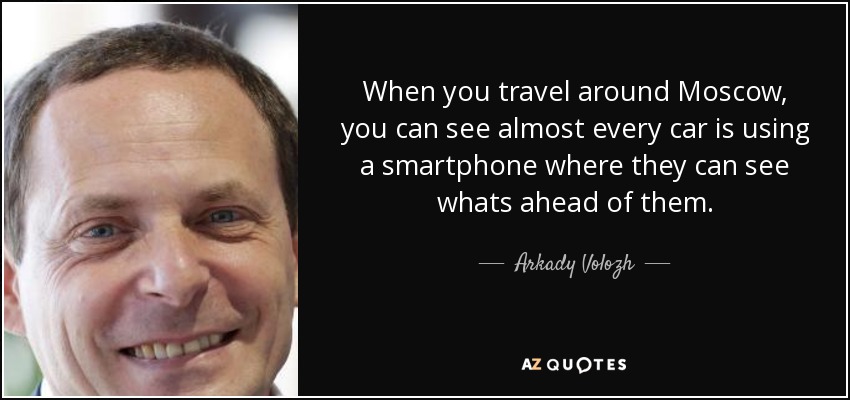 When you travel around Moscow, you can see almost every car is using a smartphone where they can see whats ahead of them. - Arkady Volozh