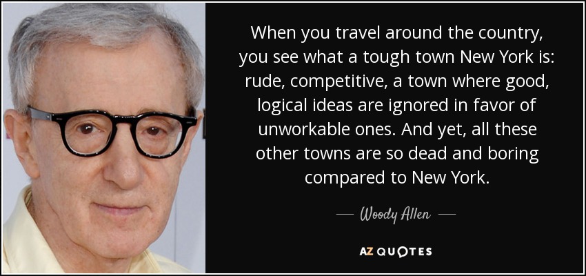 When you travel around the country, you see what a tough town New York is: rude, competitive, a town where good, logical ideas are ignored in favor of unworkable ones. And yet, all these other towns are so dead and boring compared to New York. - Woody Allen