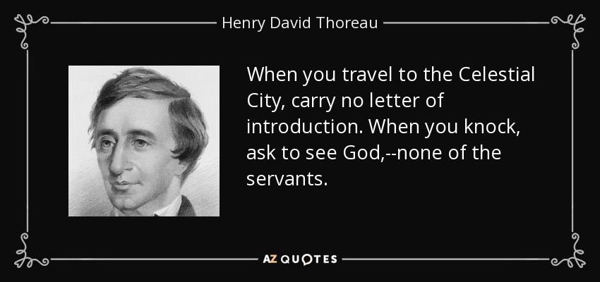 When you travel to the Celestial City, carry no letter of introduction. When you knock, ask to see God,--none of the servants. - Henry David Thoreau
