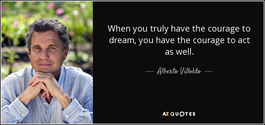 When you truly have the courage to dream, you have the courage to act as well. - Alberto Villoldo