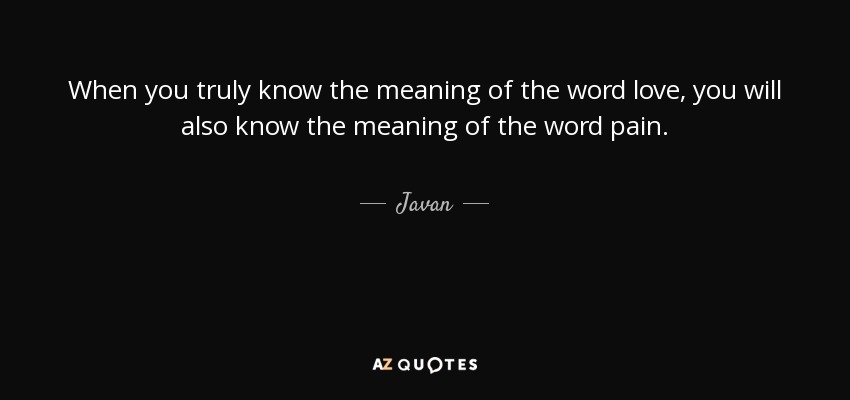 When you truly know the meaning of the word love, you will also know the meaning of the word pain. - Javan