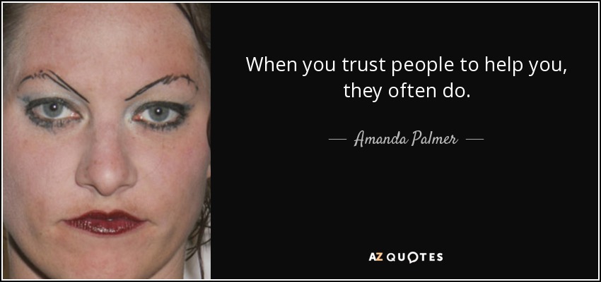 When you trust people to help you, they often do. - Amanda Palmer