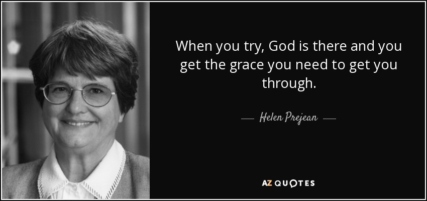 When you try, God is there and you get the grace you need to get you through. - Helen Prejean