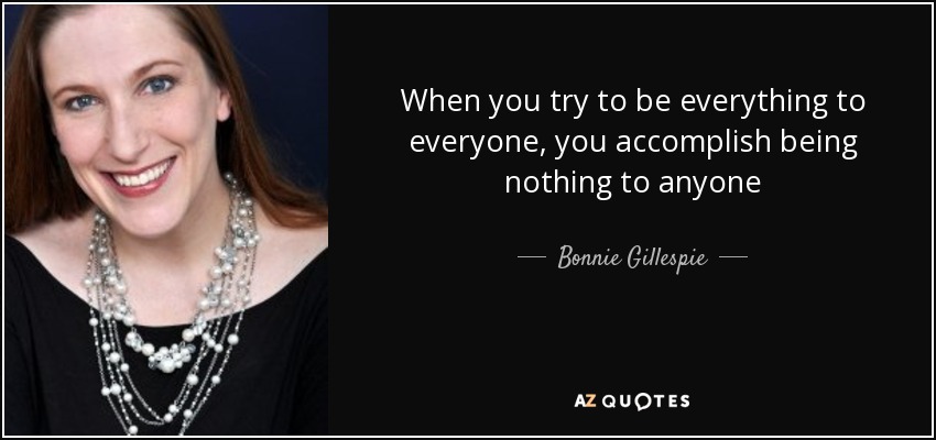 When you try to be everything to everyone, you accomplish being nothing to anyone - Bonnie Gillespie