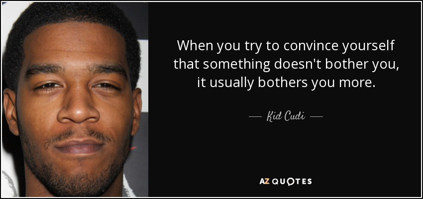 When you try to convince yourself that something doesn't bother you, it usually bothers you more. - Kid Cudi