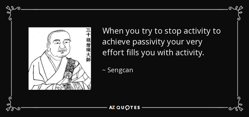 When you try to stop activity to achieve passivity your very effort fills you with activity. - Sengcan