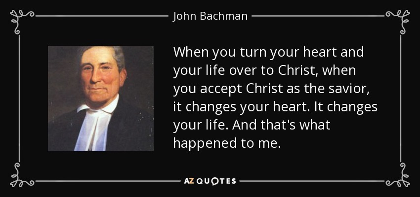 When you turn your heart and your life over to Christ, when you accept Christ as the savior, it changes your heart. It changes your life. And that's what happened to me. - John Bachman