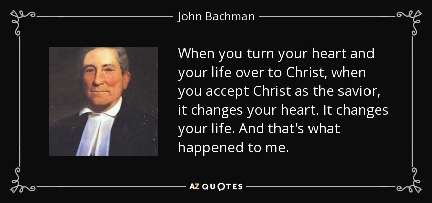 When you turn your heart and your life over to Christ, when you accept Christ as the savior, it changes your heart. It changes your life. And that's what happened to me. - John Bachman