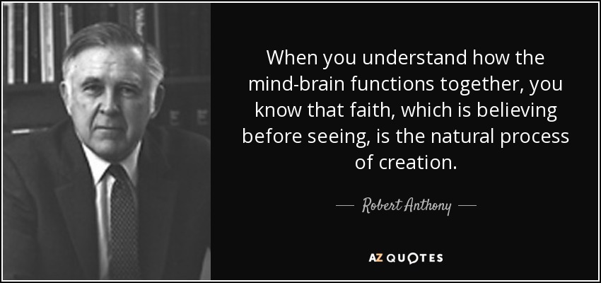 When you understand how the mind-brain functions together, you know that faith, which is believing before seeing, is the natural process of creation. - Robert Anthony