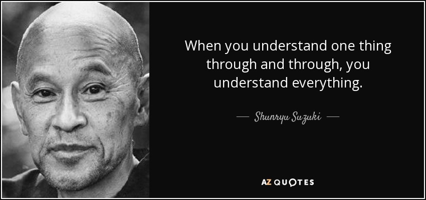 When you understand one thing through and through, you understand everything. - Shunryu Suzuki