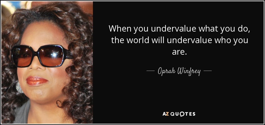 When you undervalue what you do, the world will undervalue who you are. - Oprah Winfrey