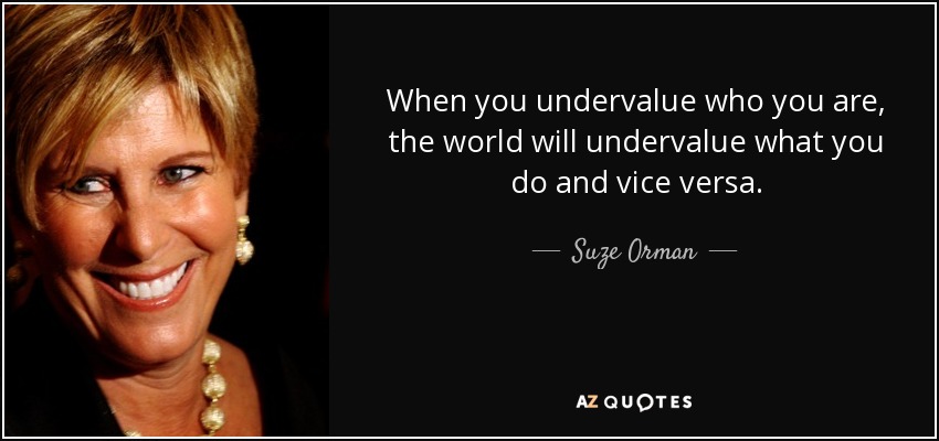 When you undervalue who you are, the world will undervalue what you do and vice versa. - Suze Orman