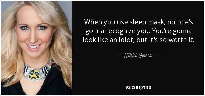 When you use sleep mask, no one's gonna recognize you. You're gonna look like an idiot, but it's so worth it. - Nikki Glaser