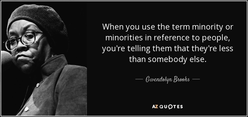 When you use the term minority or minorities in reference to people, you're telling them that they're less than somebody else. - Gwendolyn Brooks