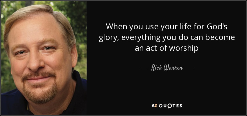 When you use your life for God's glory, everything you do can become an act of worship - Rick Warren