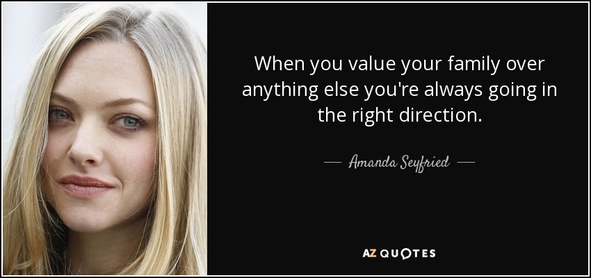 When you value your family over anything else you're always going in the right direction. - Amanda Seyfried