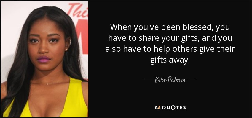 When you've been blessed, you have to share your gifts, and you also have to help others give their gifts away. - Keke Palmer
