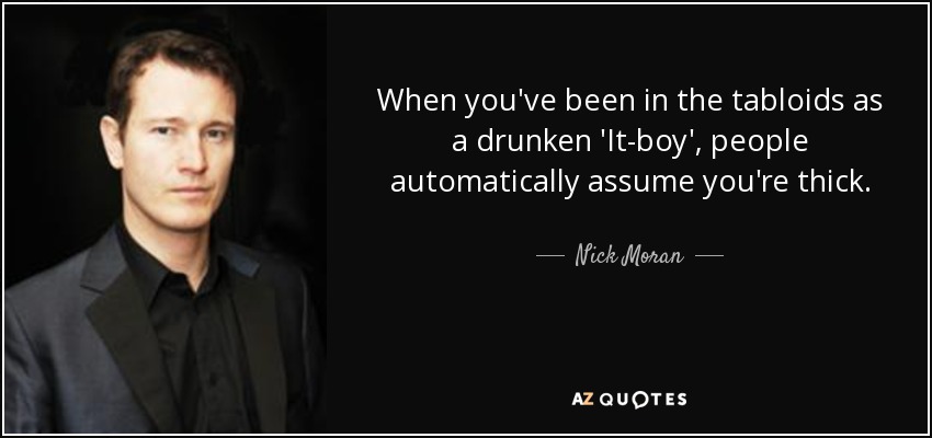 When you've been in the tabloids as a drunken 'It-boy', people automatically assume you're thick. - Nick Moran