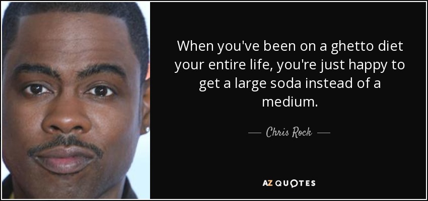 When you've been on a ghetto diet your entire life, you're just happy to get a large soda instead of a medium. - Chris Rock