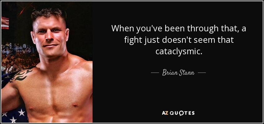 When you've been through that, a fight just doesn't seem that cataclysmic. - Brian Stann