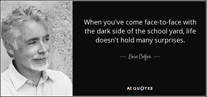 When you've come face-to-face with the dark side of the school yard, life doesn't hold many surprises. - Eoin Colfer