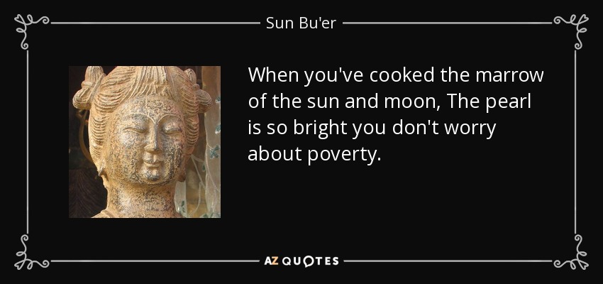 When you've cooked the marrow of the sun and moon, The pearl is so bright you don't worry about poverty. - Sun Bu'er