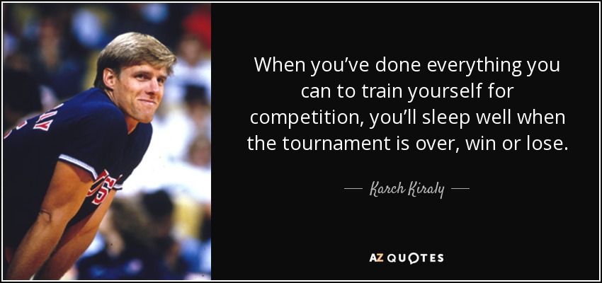 When you’ve done everything you can to train yourself for competition, you’ll sleep well when the tournament is over, win or lose. - Karch Kiraly