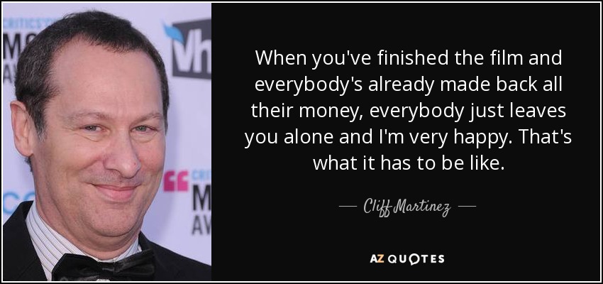 When you've finished the film and everybody's already made back all their money, everybody just leaves you alone and I'm very happy. That's what it has to be like. - Cliff Martinez