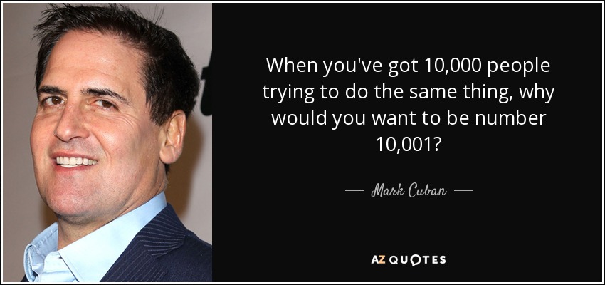 When you've got 10,000 people trying to do the same thing, why would you want to be number 10,001? - Mark Cuban