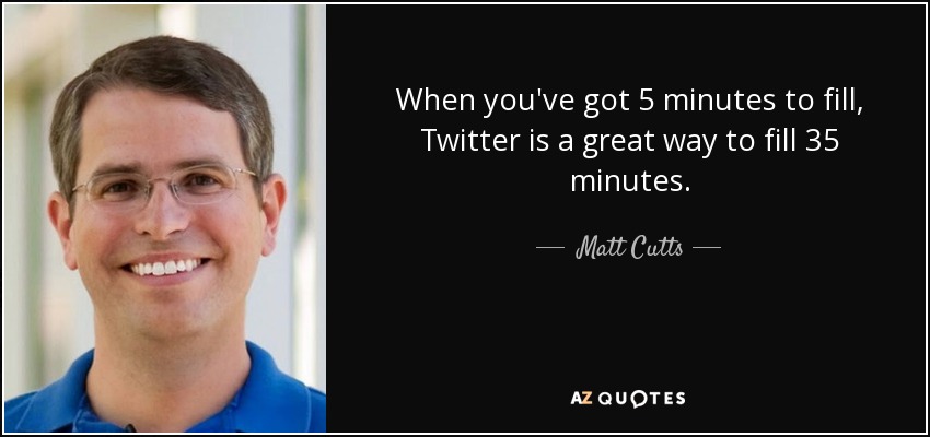 When you've got 5 minutes to fill, Twitter is a great way to fill 35 minutes. - Matt Cutts