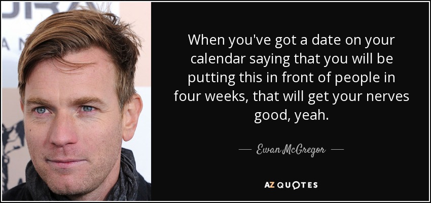 When you've got a date on your calendar saying that you will be putting this in front of people in four weeks, that will get your nerves good, yeah. - Ewan McGregor