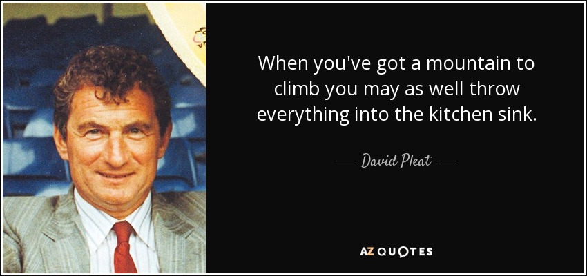 When you've got a mountain to climb you may as well throw everything into the kitchen sink. - David Pleat