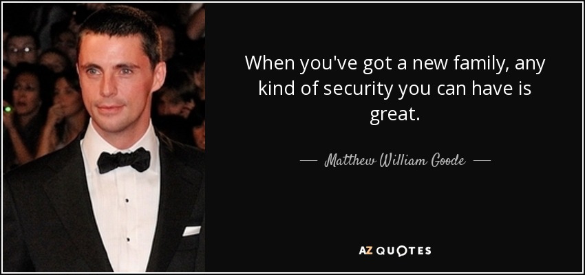When you've got a new family, any kind of security you can have is great. - Matthew William Goode