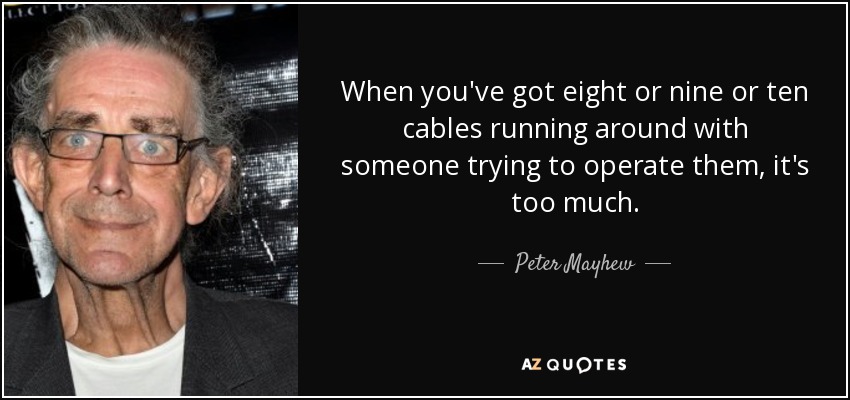 When you've got eight or nine or ten cables running around with someone trying to operate them, it's too much. - Peter Mayhew