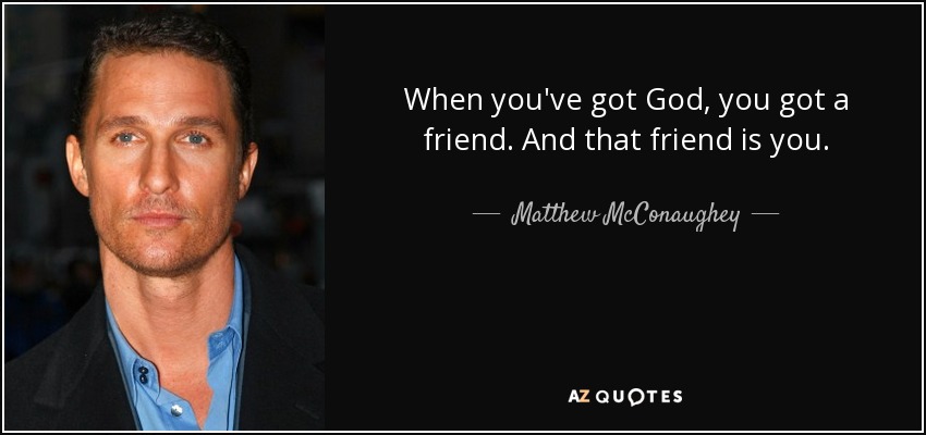 When you've got God, you got a friend. And that friend is you. - Matthew McConaughey