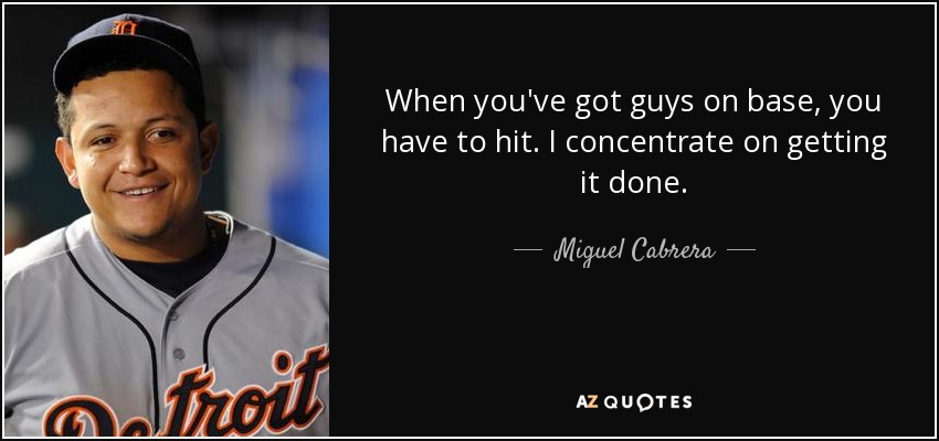 When you've got guys on base, you have to hit. I concentrate on getting it done. - Miguel Cabrera