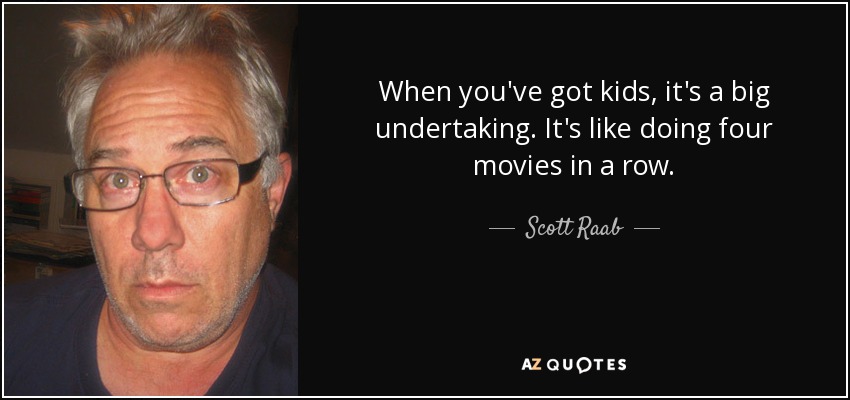 When you've got kids, it's a big undertaking. It's like doing four movies in a row. - Scott Raab