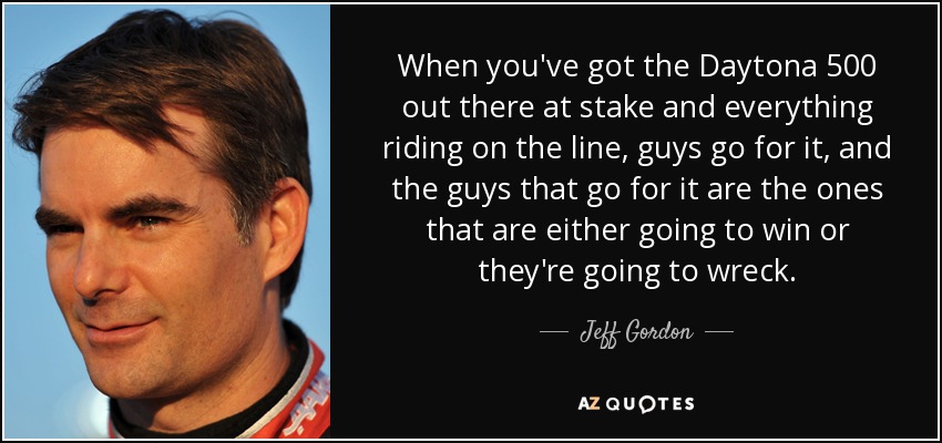 When you've got the Daytona 500 out there at stake and everything riding on the line, guys go for it, and the guys that go for it are the ones that are either going to win or they're going to wreck. - Jeff Gordon