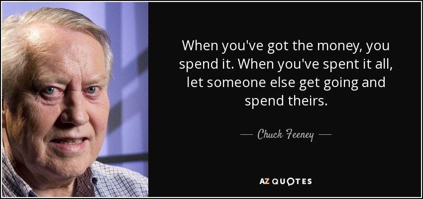 When you've got the money, you spend it. When you've spent it all, let someone else get going and spend theirs. - Chuck Feeney